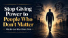 Stop Giving Power to People Who Don’t Matter