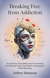Breaking Free From Addiction: A Guide For The Addict And The Family And Friends That Love Them And Support Their Recovery