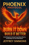 Phoenix Protocol: Burn It Down Build it Better: A NO-BS BLUEPRINT FOR BURNING THROUGH WHAT'S KILLING YOU AND REBUILDING A LIFE THAT ACTUALLY MATTER